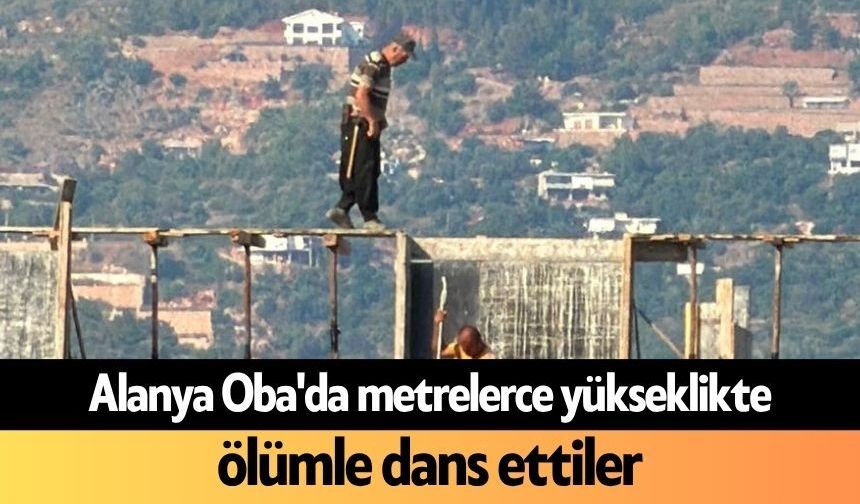 Alanya Oba'da metrelerce yükseklikte ölümle dans ettiler