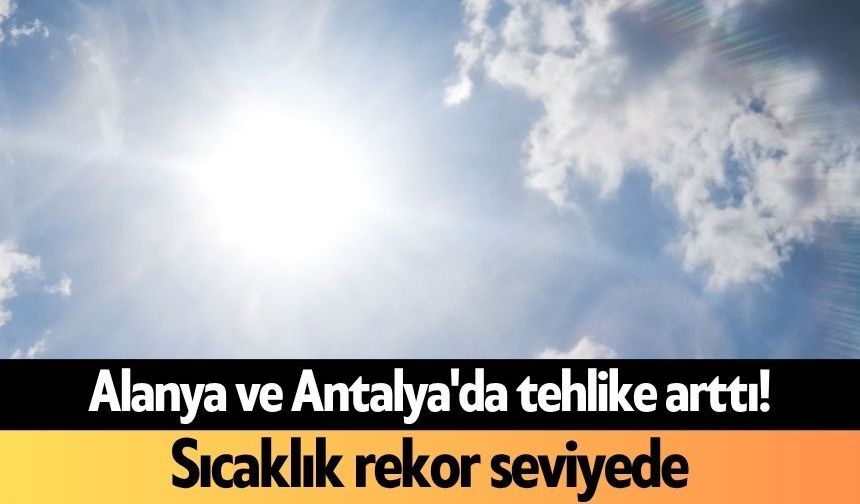 Alanya ve Antalya'da tehlike arttı! Sıcaklık rekor seviyede