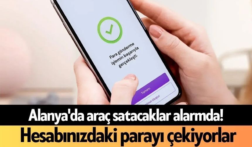 Alanya'da araç satacaklar alarmda! Hesabınızdaki parayı çekiyorlar