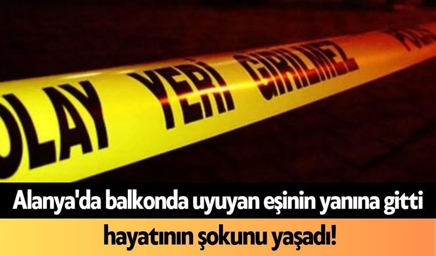 Alanya'da balkonda uyuyan eşinin yanına gitti, hayatının şokunu yaşadı