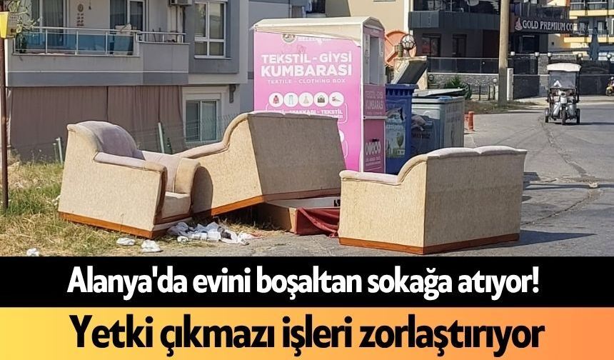 Alanya'da evini boşaltan sokağa atıyor! Yetki çıkmazı işleri zorlaştırıyor