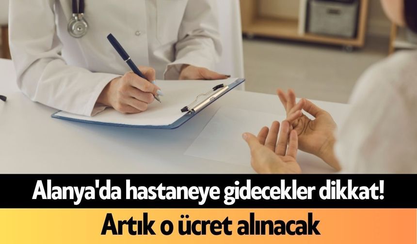 Alanya'da hastaneye gidecekler dikkat! Artık o ücret alınacak