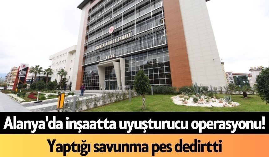 Alanya'da inşaatta uy*şturucu operasyonu! Yaptığı savunma pes dedirtti