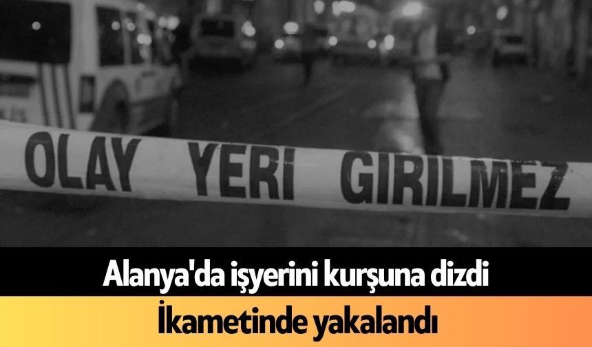 Alanya'da işyerini kurşuna dizdi