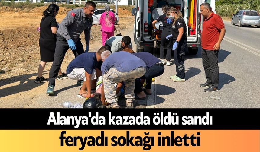 Alanya'da kazada öldü sandı, feryadı sokağı inletti