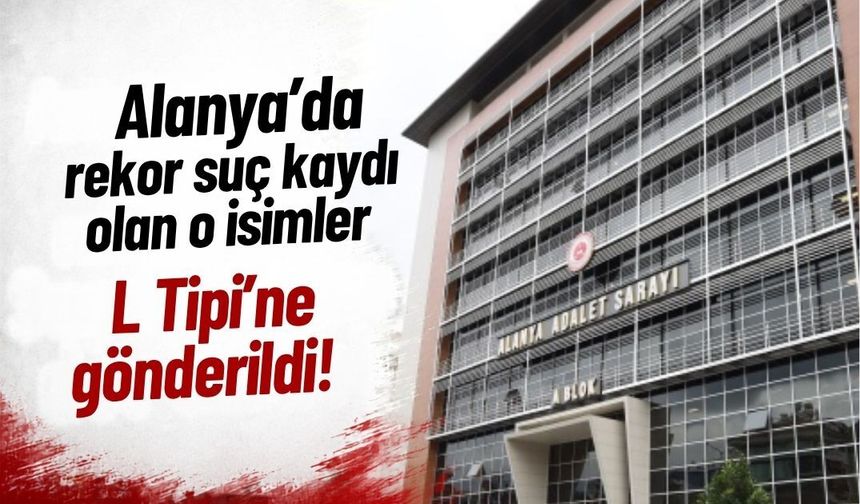 Alanya’da rekor suç kaydı olan o isimler L Tipi’ne gönderildi!