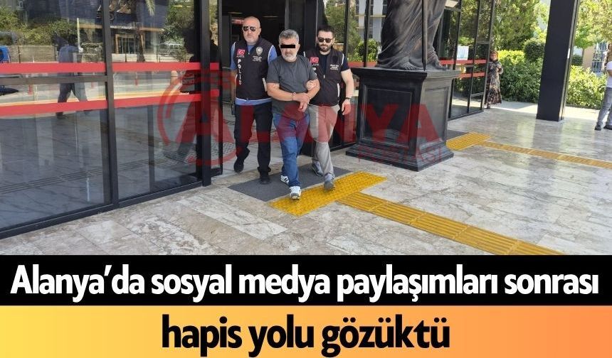 Alanya’da sosyal medya paylaşımları sonrası hapis yolu gözüktü
