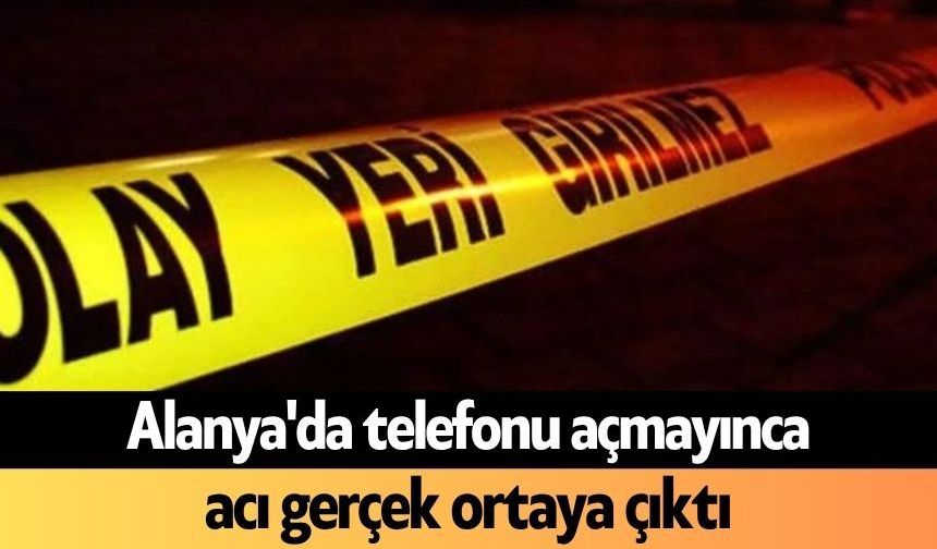 Alanya'da telefonu açmayınca acı gerçek ortaya çıktı