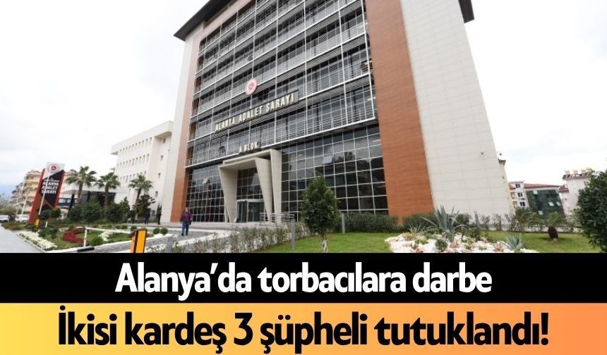 Alanya’da torbacılara darbe: İkisi kardeş 3 şüpheli tutuklandı!