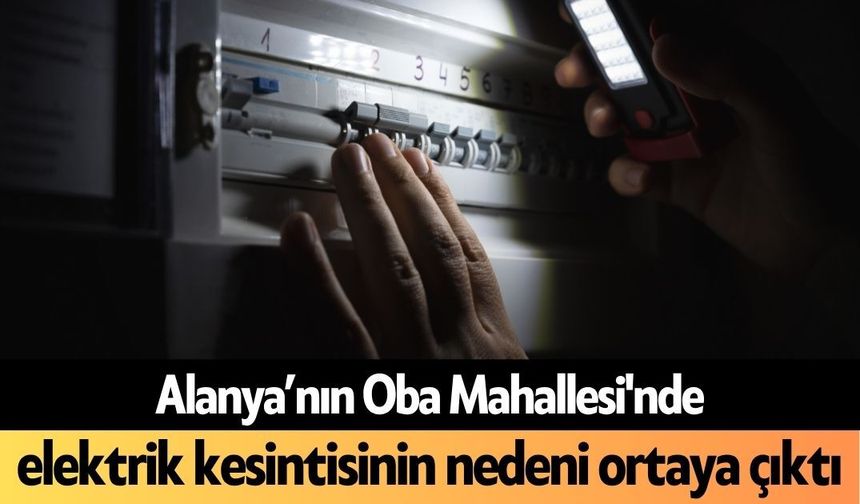 Alanya’nın Oba Mahallesi'nde elektrik kesintisinin nedeni ortaya çıktı
