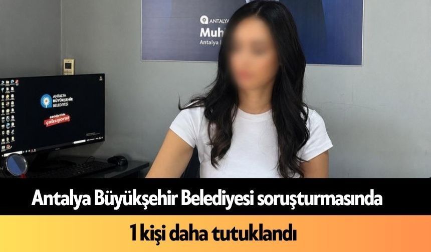 Antalya Büyükşehir Belediyesi soruşturmasında 1 kişi daha tutuklandı