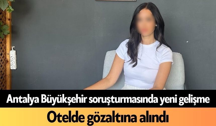Antalya Büyükşehir soruşturmasında yeni gelişme: Otelde gözaltına alındı