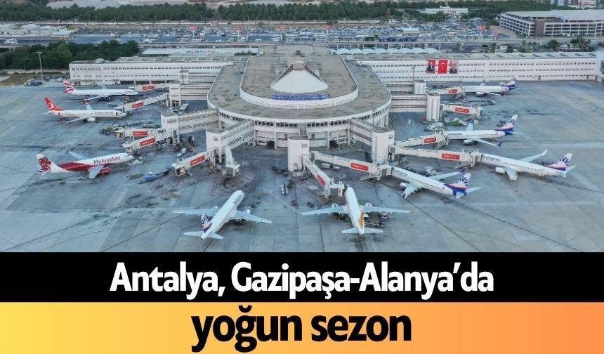 Antalya, Gazipaşa-Alanya’da yoğun sezon