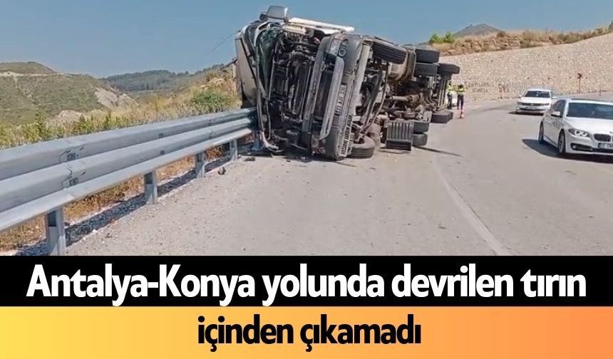 Antalya-Konya yolunda devrilen tırın içinden çıkamadı