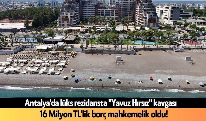 Antalya'da lüks rezidansta "Yavuz Hırsız" kavgası: 16 Milyon TL'lik borç mahkemelik oldu!