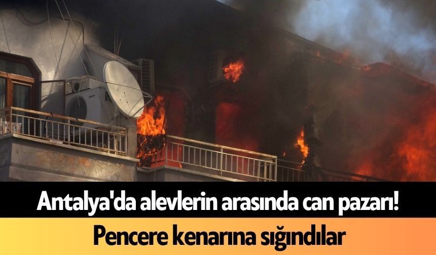 Antalya'da alevlerin arasında can pazarı! Pencere kenarına sığındılar