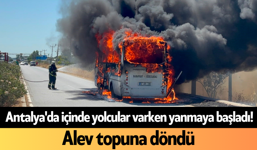 Antalya'da içinde yolcular varken yanmaya başladı! Alev topuna döndü