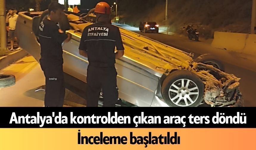 Antalya'da kontrolden çıkan araç ters döndü