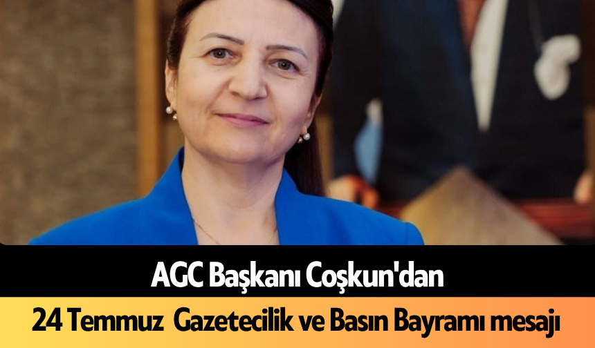 AGC Başkanı Coşkun'dan 24 Temmuz  Gazetecilik ve Basın Bayramı mesajı