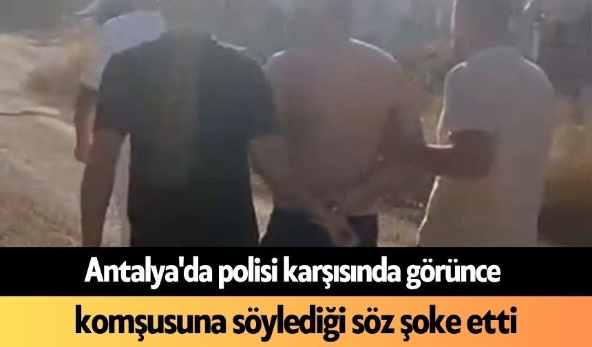 Antalya'da polisi karşısında görünce komşusuna söylediği söz şoke etti