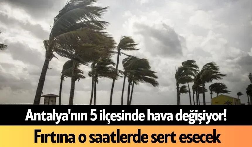 Antalya'nın 5 ilçesinde hava değişiyor! Fırtına o saatlerde sert esecek