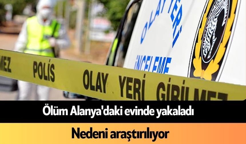 Ölüm Alanya'daki evinde yakaladı: Nedeni araştırılıyor