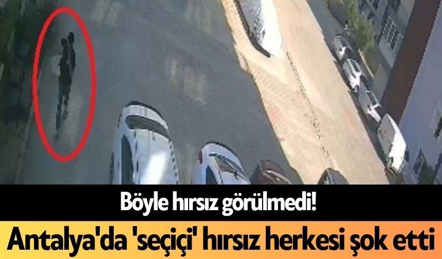 Böyle hırsız görülmedi! Antalya'da 'seçiçi' hırsız herkesi şok etti