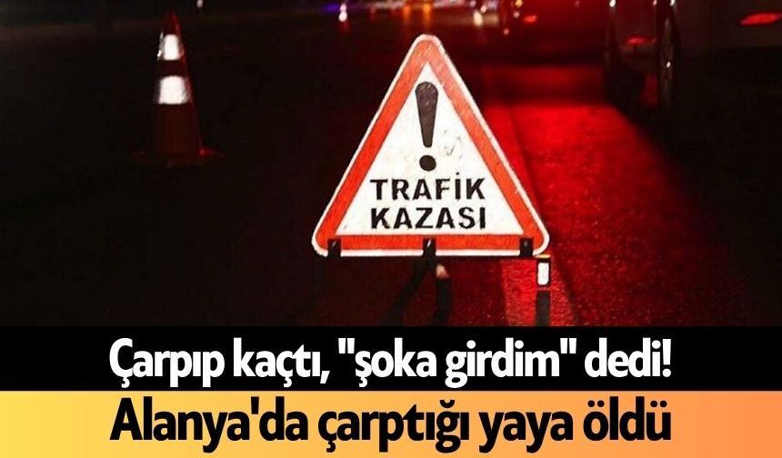 Çarpıp kaçtı, "şoka girdim" dedi! Alanya'da çarptığı yaya öldü