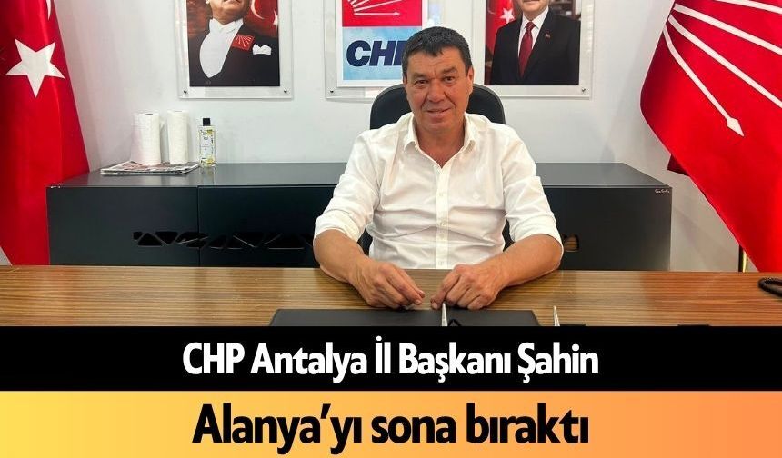 CHP Antalya İl Başkanı, Alanya’yı sona bıraktı