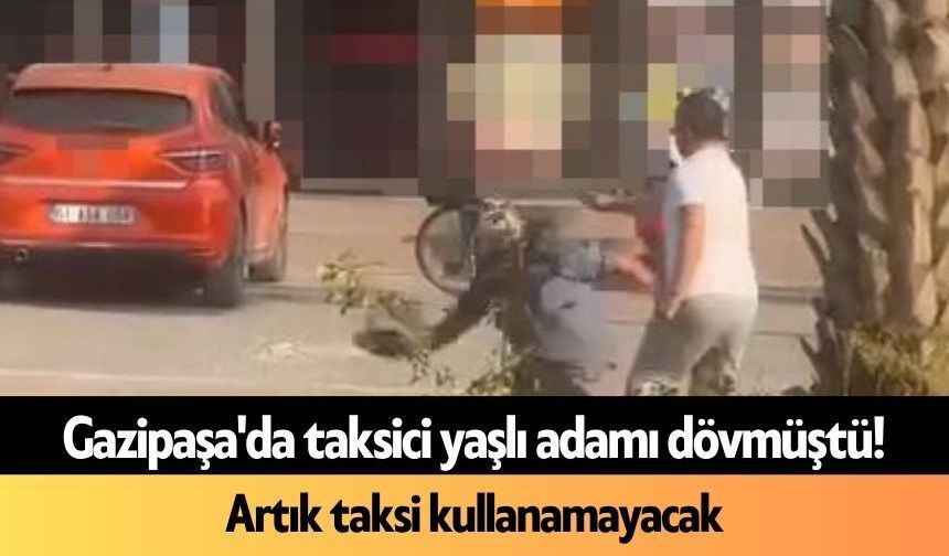 Gazipaşa'da taksici yaşlı adamı dövmüştü! Artık taksi kullanamayacak