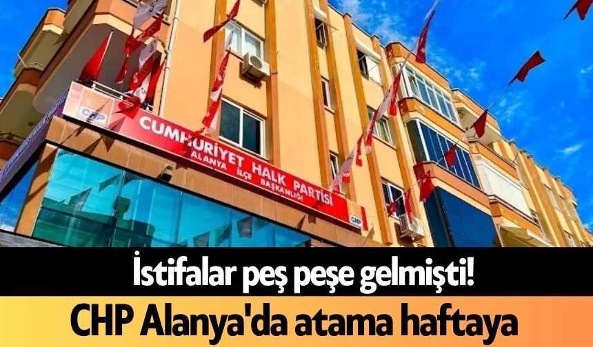 İstifalar peş peşe gelmişti! CHP Alanya'da atama haftaya