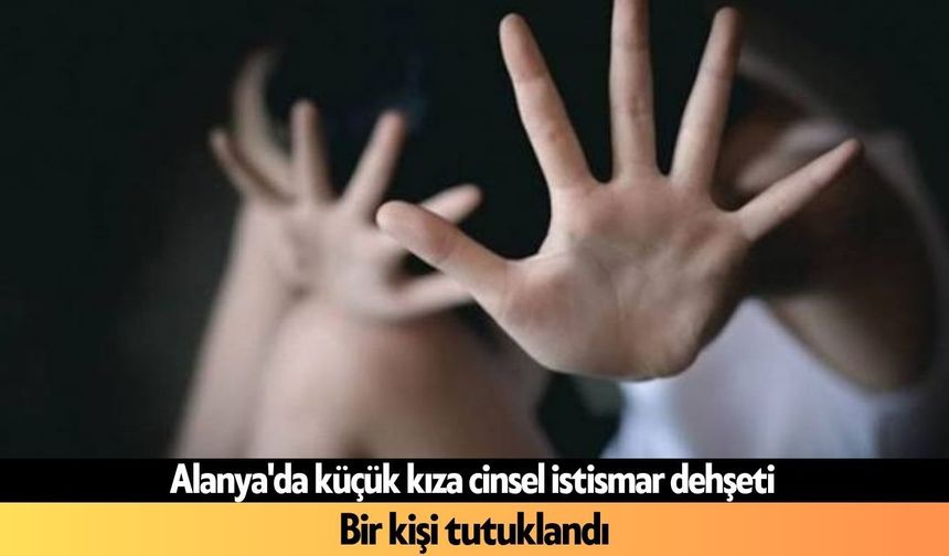 Alanya'da küçük kıza cinsel istismar dehşeti:  Bir kişi tutuklandı