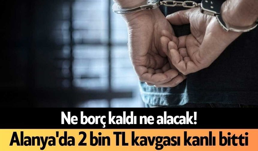 Ne borç kaldı ne alacak! Alanya'da 2 bin TL kavgası kanlı bitti