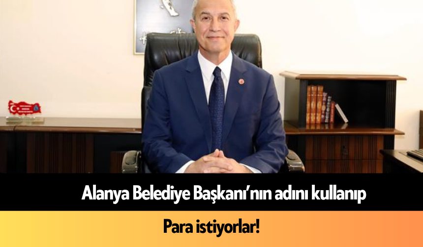 Alanya Belediye Başkanı’nın adını kullanıp para istiyorlar!