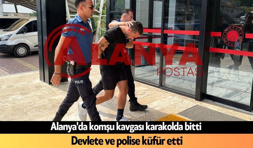 Alanya'da komşu kavgası karakolda bitti: Devlete ve polise küfür etti