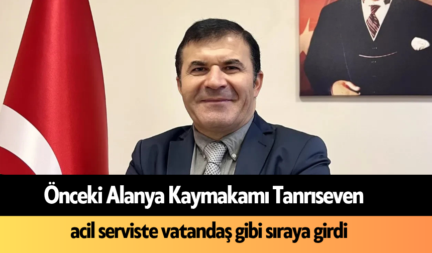 Önceki Alanya Kaymakamı Tanrıseven, acil serviste vatandaş gibi sıraya girdi