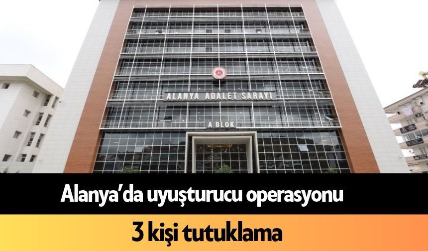Alanya’da uyuşturucu operasyonu: 3 kişi tutuklama