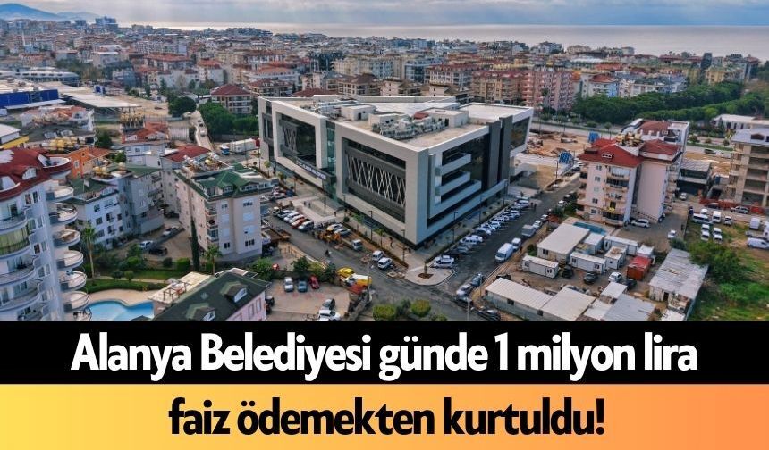 Alanya Belediyesi günde 1 milyon lira faiz ödemekten kurtuldu