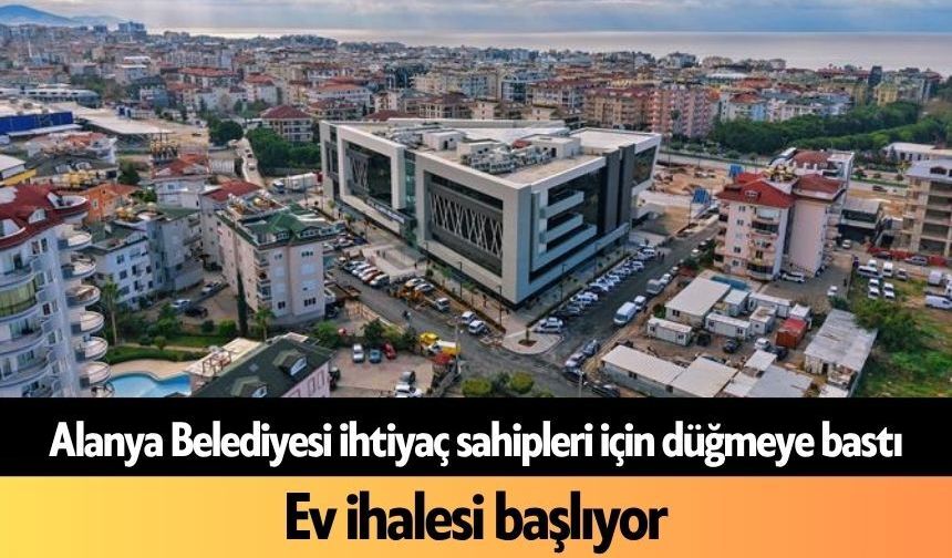 Alanya Belediyesi ihtiyaç sahipleri için düğmeye bastı: Ev ihalesi başlıyor