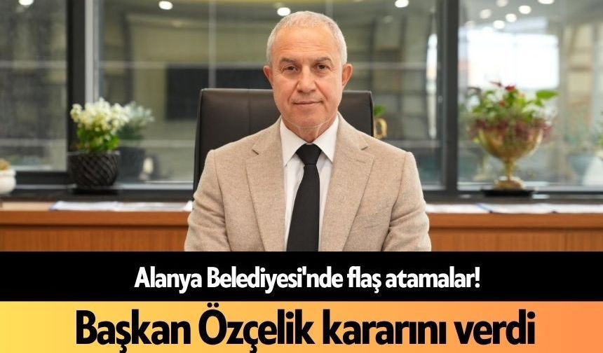 Alanya Belediyesi'nde flaş atamalar! Başkan Özçelik kararını verdi