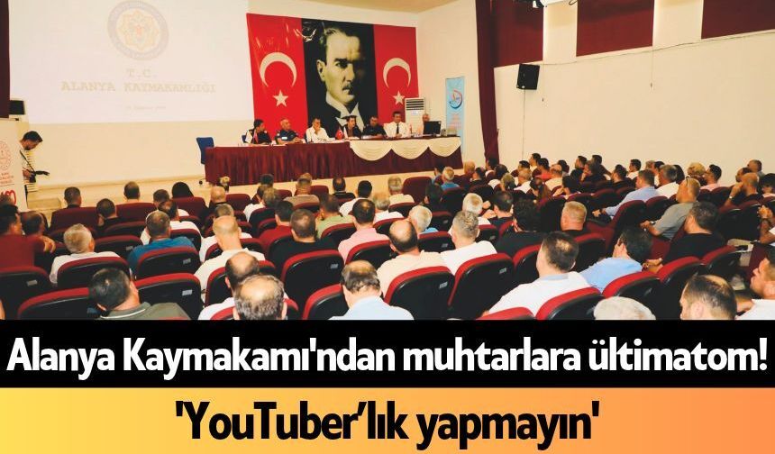 Alanya Kaymakamı'ndan muhtarlara ültimatom! 'YouTuber’lık yapmayın'