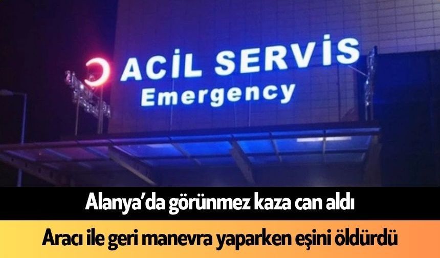 Alanya'da görünmez kaza: Geri manevra yaparken eşini öldürdü