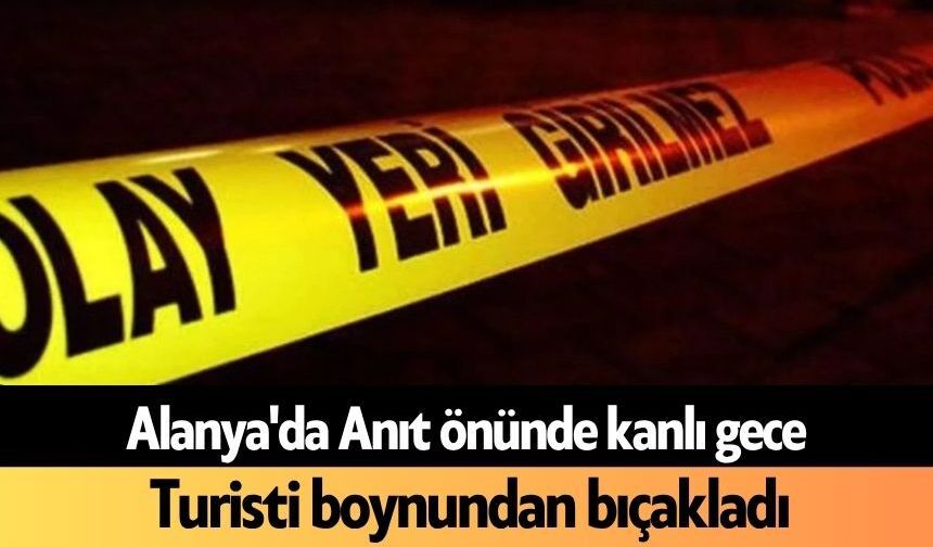 Alanya'da Anıt önünde kanlı gece: Turisti boynundan bıçakladı