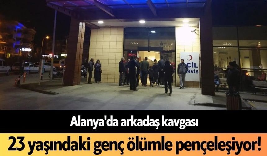 Alanya'da arkadaş kavgası: 23 yaşındaki genç ölümle pençeleşiyor!