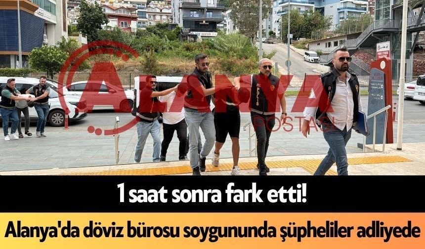 1 saat sonra fark etti! Alanya'da döviz bürosu soygununda şüpheliler adliyede