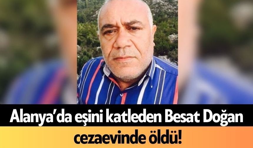 Alanya’da eşini katleden Besat Doğan cezaevinde öldü!