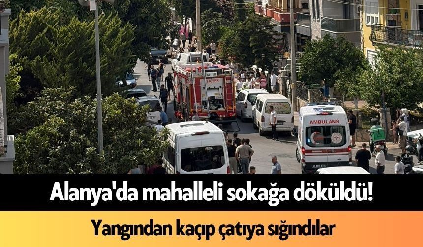 Alanya'da mahalleli sokağa döküldü! Yangından kaçıp çatıya sığındılar