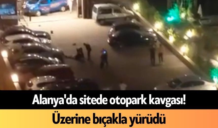 Alanya'da sitede otopark kavgası! Üzerine bıçakla yürüdü