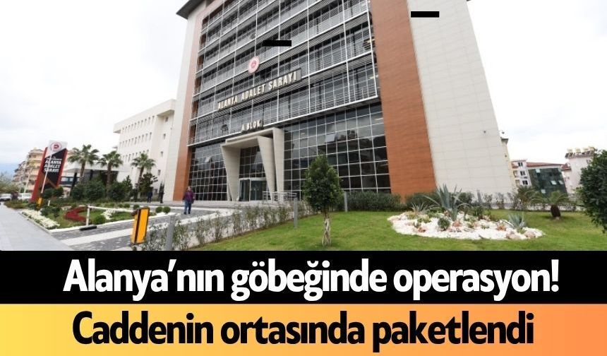 Alanya’nın göbeğinde operasyon! Caddenin ortasında paketlendi