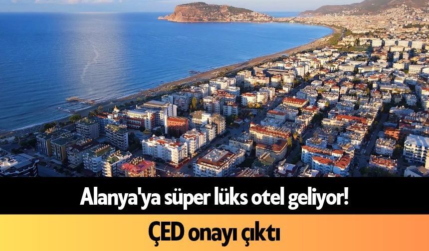 Alanya'ya süper lüks otel geliyor! ÇED onayı çıktı